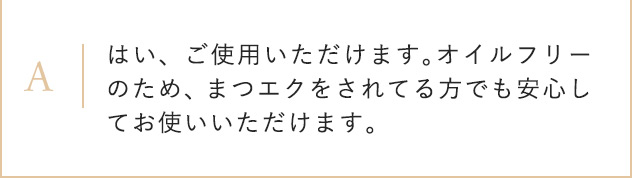 Aはい、ご使用いただけます。オイルフリーのため、まつエクをされてる方でも安心してお使いいただけます。