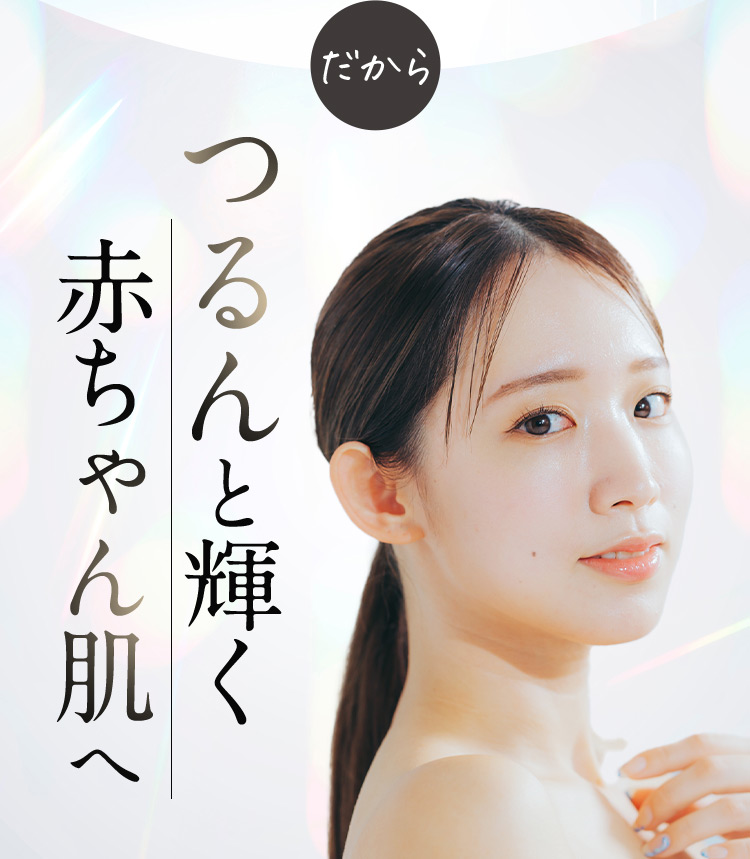 だから つるんと輝く赤ちゃん肌へ