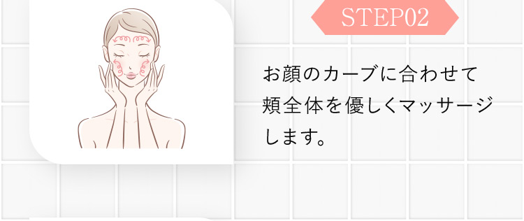 STEP02 お顔のカーブに合わせて頬全体を優しくマッサージします。