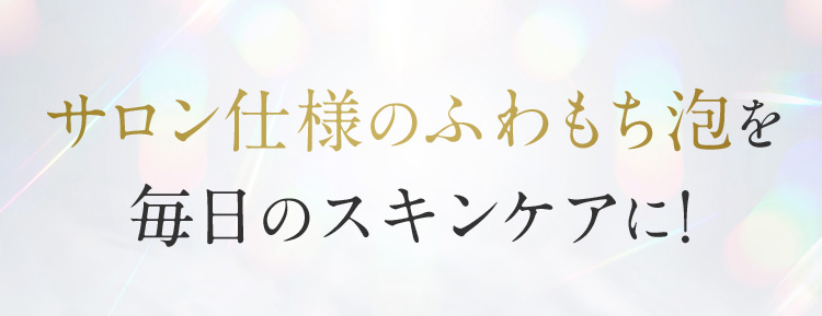 サロン仕様のふわもち泡を毎日のスキンケアに！