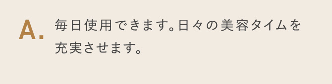 A.毎日使用できます。日々の美容タイムを充実させます。