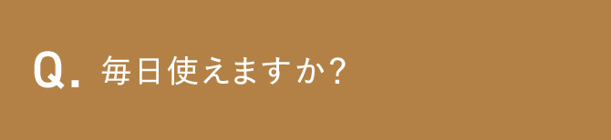 Q.毎日使えますか？