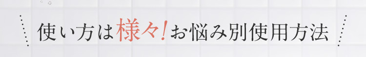 使い方は様々！お悩み別使用方法