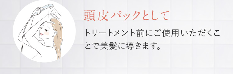 頭皮パックとして トリートメント前にご使用いただくことで美髪に導きます。