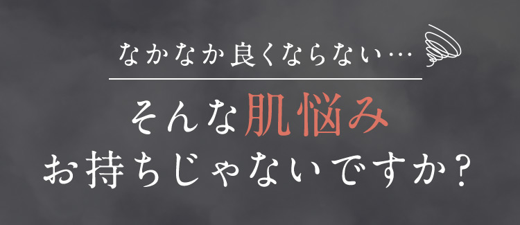 なかなか良くならない… そんな肌悩みお持ちじゃないですか？