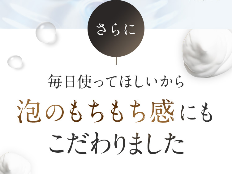 さらに 毎日使ってほしいから泡のもちもち感にもこだわりました