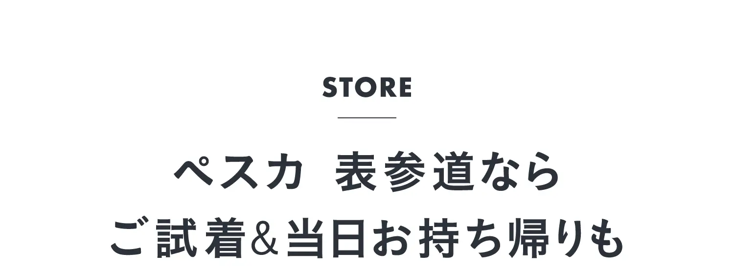 STORE　ペスカ 表参道ならご試着&当日お持ち帰りも