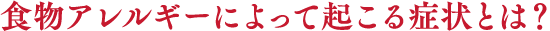 食物アレルギーによって起こる症状とは?