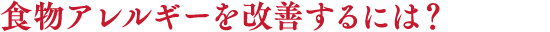食物アレルギーを改善するには?