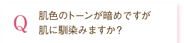 Q. 肌色のトーンが暗めですが肌に馴染みますか？
