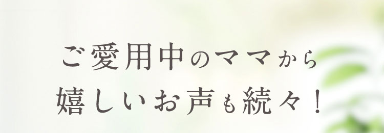 ご愛用中のママから嬉しいお声も続々！
