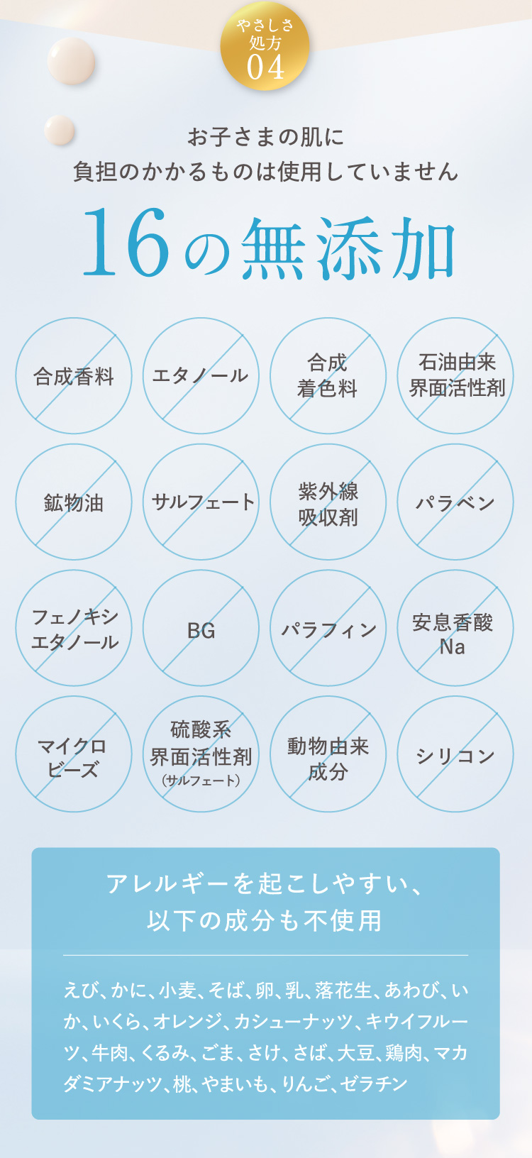 POINT 04 お子さまの肌に負担のかかるものは使用していません16の無添加