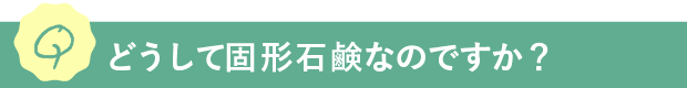 Q.どうして固形石鹸なのですか？