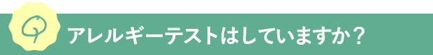 Q.アレルギーテストはしていますか？