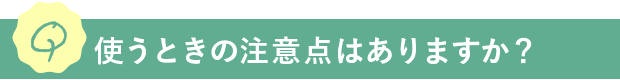 Q.使うときの注意点はありますか？