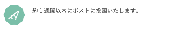 A.約1週間以内にポストに投函いたします。