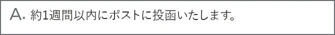 A.約1週間以内にポストに投函いたします。