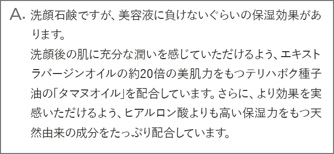 A.洗顔石鹸ですが、美容液に負けないぐらいの保湿効果があります。