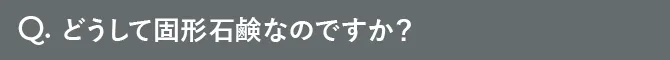 Q.どうして固形石鹸なのですか？