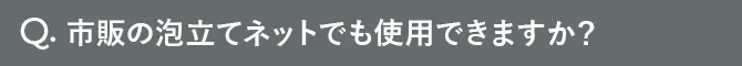 Q.市販の泡立てネットでも使用できますか？