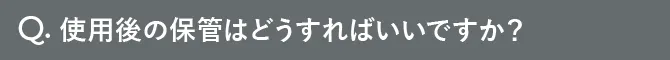 Q.使用後の保管はどうすればいいですか？