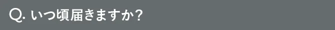 Q.いつ頃届きますか？