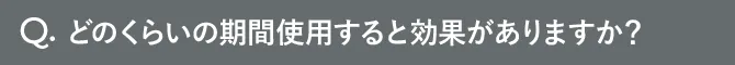 Q.どのくらいの期間使用すると効果がありますか？