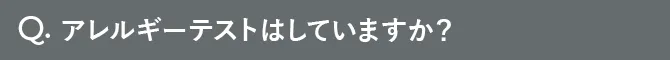 Q.アレルギーテストはしていますか？