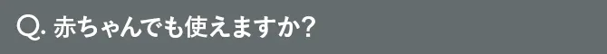 Q.赤ちゃんでも使えますか？