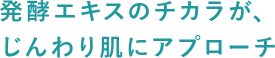 発酵エキスのチカラが、じんわり肌にアプローチ