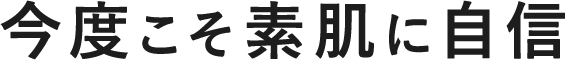 今度こそ素肌に自信