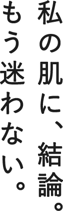 私の肌に、結論。もう迷わない