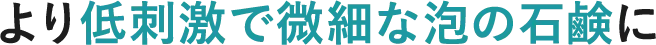 より低刺激で微細な泡の石鹸に
