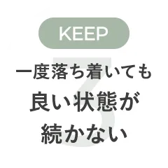 KEEP 一度落ち着いても良い状態が続かない