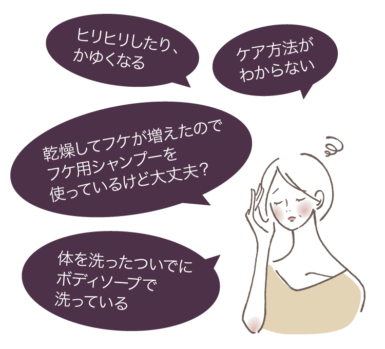 ヒリヒリしたり、かゆくなる｜ケア方法がわからない｜乾燥してフケが増えたのでフケ用シャンプーを使っているけど大丈夫？｜体を洗ったついでにボディーソープで洗っている