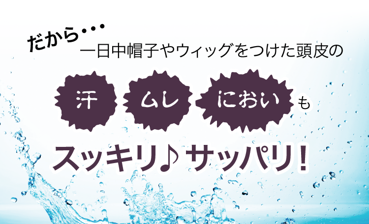 だから・・・一日中ウィッグをつけた頭皮の汗・ムレ・におい・スッキリ♪サッパリ！