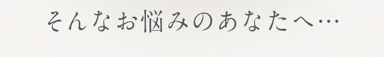 そんなお悩みのあなたへ…