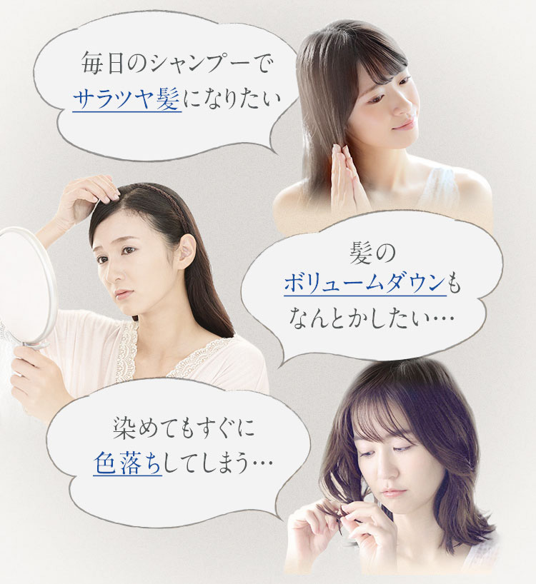 毎日のシャンプーでサラツヤ髪になりたい 髪のボリュームダウンもなんとかしたい… 染めてもすぐに色落ちしてしまう…
