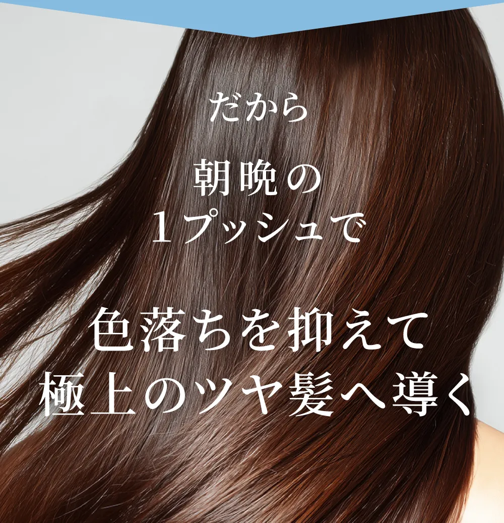 だからだから朝晩の１プッシュで色落ちを抑えて極上のツヤ髪へ導く！