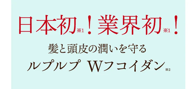 日本初※1！ 業界初※1！ 髪と頭皮の潤いを守るルプルプWフコイダン※2