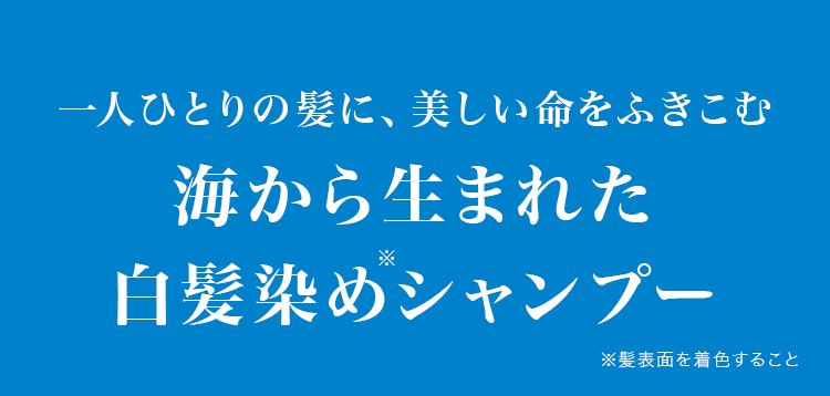 一人ひとりの髪に、美しい命をふきこむ海から生まれた白髪染めシャンプー