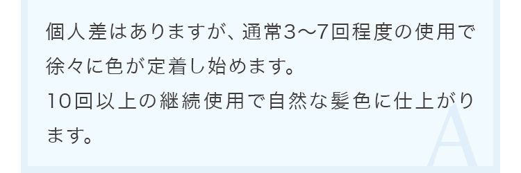 個人差はありますが、通常3〜7回程度の使用で徐々に色が定着し始めます。