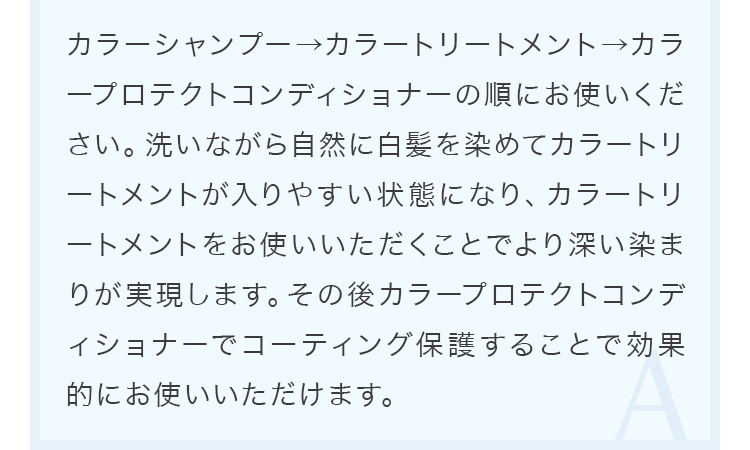 カラーシャンプー→カラートリートメント→カラープロテクトコンディショナーの順にお使いください。