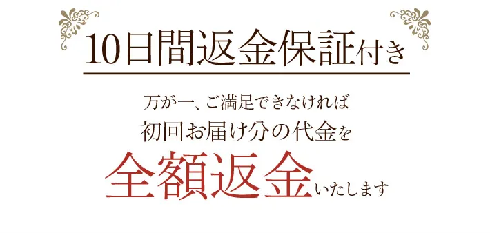 10日間返金保証付き 万が一、ご満足できなければ 初回お届け分の代金を 全額返金いたします