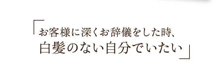お客様に深くお辞儀をした時、白髪のない自分でいたい