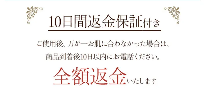 ご使用後、万が一お肌に合わなかった場合は、商品到着後10日以内にお電話ください。商品代金を全額お返しいたします。