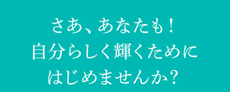 さあ、あなたも!自分らしく輝くためにはじめませんか?