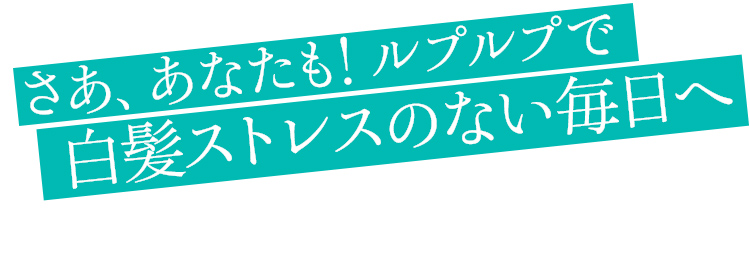 さあ、あなたも！ルプルプで白髪ストレスのない毎日へ！