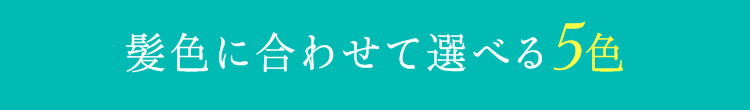 髪色に合わせて選べる5色