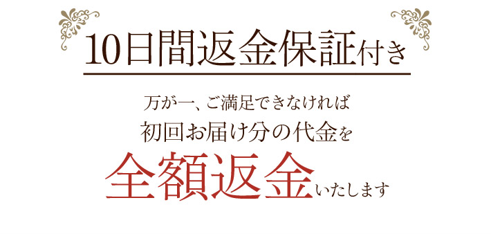 10日間返金保証付き 万が一、ご満足できなければ 初回お届け分の代金を 全額返金いたします